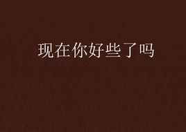 現在你好些了嗎