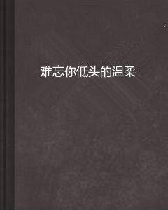 難忘你低頭的溫柔 難忘你低頭的溫柔