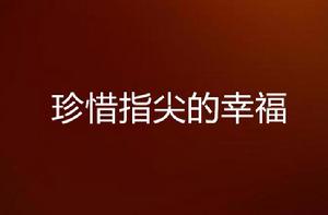 珍惜指尖的幸福 珍惜指尖的幸福