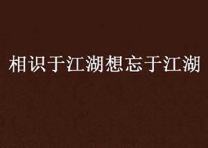 相識於江湖想忘於江湖 相識於江湖想忘於江湖