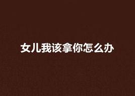女兒我該拿你怎么辦 女兒我該拿你怎么辦