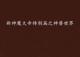 新神魔大帝特別篇之神獸世界 新神魔大帝特別篇之神獸世界