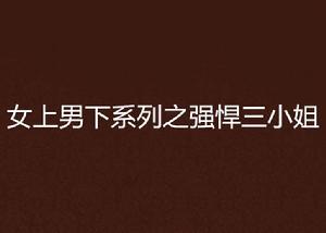 女上男下系列之強悍三小姐 女上男下系列之強悍三小姐