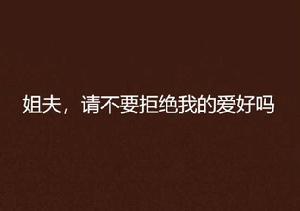 姐夫,請不要拒絕我的愛好嗎 姐夫,請不要拒絕我的愛好嗎