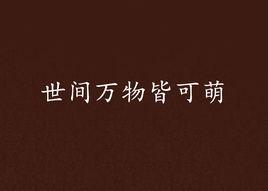 世間萬物皆可萌 世間萬物皆可萌