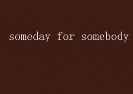 someday for somebody someday for somebody
