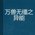 萬獸無韁之異能 萬獸無韁之異能