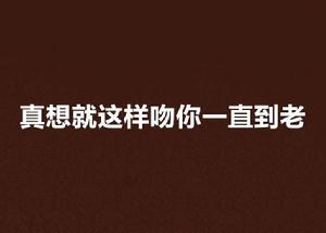 真想就這樣吻你一直到老 真想就這樣吻你一直到老