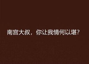 南宮大叔,你讓我情何以堪? 南宮大叔,你讓我情何以堪?