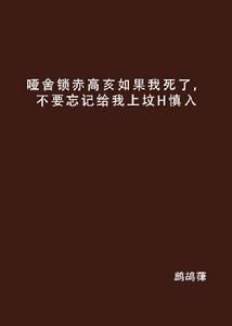 啞舍鎖赤高亥如果我死了,不要忘記給我上墳H慎入 啞舍鎖赤高亥如果我死了,不要忘記給我上墳H慎入