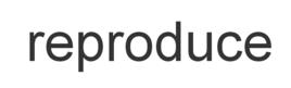 reproduce reproduce