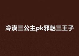 冷漠三公主pk邪魅三王子 冷漠三公主pk邪魅三王子