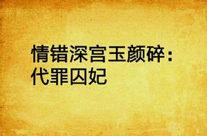 情錯深宮玉顏碎:代罪囚妃 情錯深宮玉顏碎:代罪囚妃