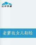 老爹我女兒都給你帶來了 老爹我女兒都給你帶來了