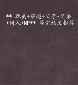 ** 耽美+穿越+父子+兄弟+同人+NP ** 等完結文推薦 ** 耽美+穿越+父子+兄弟+同人+NP ** 等完結文推薦