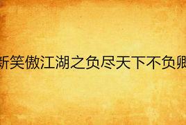 新笑傲江湖之負盡天下不負卿 新笑傲江湖之負盡天下不負卿