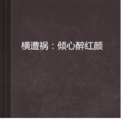 橫遭禍:傾心醉紅顏 橫遭禍:傾心醉紅顏
