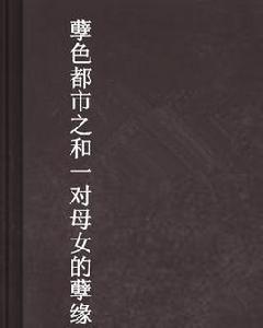 孽色都市之和一對母女的孽緣 孽色都市之和一對母女的孽緣