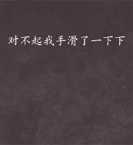 對不起我手滑了一下下 對不起我手滑了一下下
