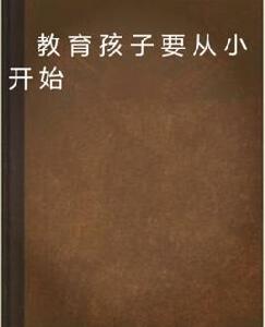 教育孩子要從小開始 教育孩子要從小開始
