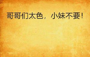 哥哥們太色,小妹不要! 哥哥們太色,小妹不要!