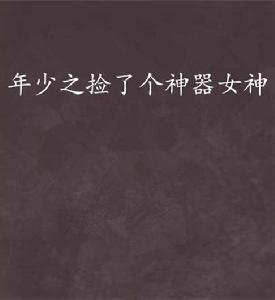 年少之撿了個神器女神 年少之撿了個神器女神