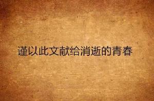 謹以此文獻給消逝的青春 謹以此文獻給消逝的青春