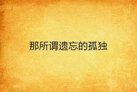 那所謂遺忘的孤獨 那所謂遺忘的孤獨